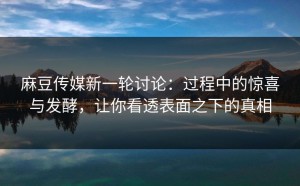 麻豆传媒新一轮讨论：过程中的惊喜与发酵，让你看透表面之下的真相