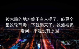 被忽略的地方终于有人提了，麻豆全集这轮节奏一下就起来了，这波被追着问，不是没有原因