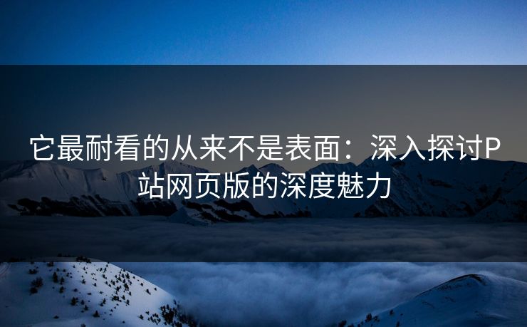 它最耐看的从来不是表面：深入探讨P站网页版的深度魅力