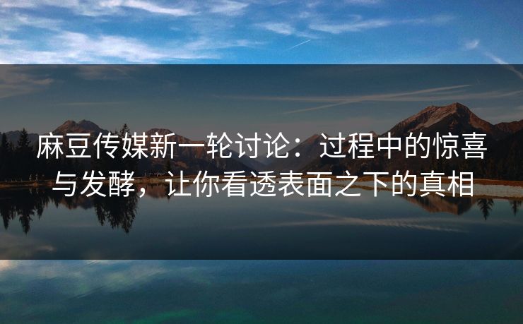 麻豆传媒新一轮讨论:过程中的惊喜与发酵,让你看透表面之下的真相 麻豆传媒新一轮讨论:过程中的惊喜与发酵,让你看透表面之下的真相