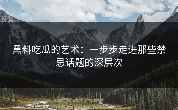 黑料吃瓜的艺术：一步步走进那些禁忌话题的深层次