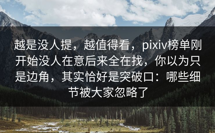 越是没人提,越值得看,pixiv榜单刚开始没人在意后来全在找,你以为只是边角,其实恰好是突破口:哪些细节被大家忽略了 越是没人提,越值得看,pixiv榜单刚开始没人在意后来全在找,你以为只是边角,其实恰好是突破口:哪些细节被大家忽略了