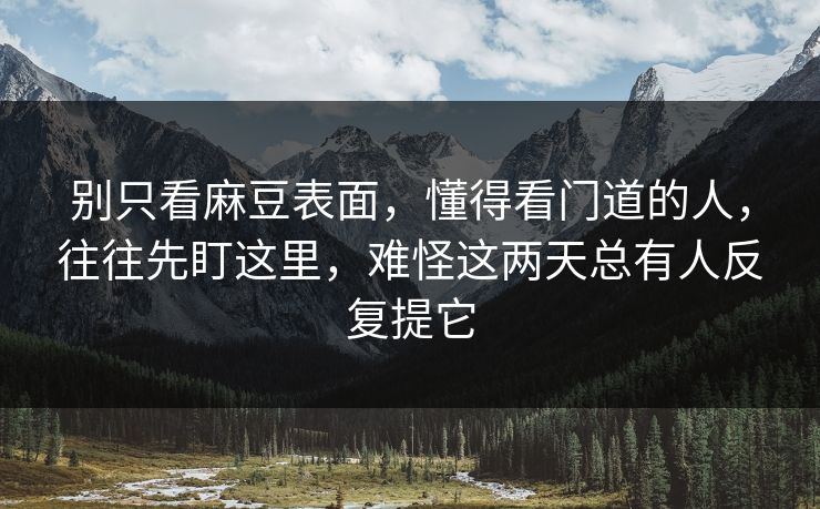 别只看麻豆表面,懂得看门道的人,往往先盯这里,难怪这两天总有人反复提它 别只看麻豆表面,懂得看门道的人,往往先盯这里,难怪这两天总有人反复提它