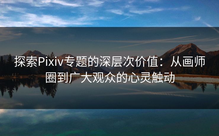 探索Pixiv专题的深层次价值:从画师圈到广大观众的心灵触动 探索Pixiv专题的深层次价值:从画师圈到广大观众的心灵触动