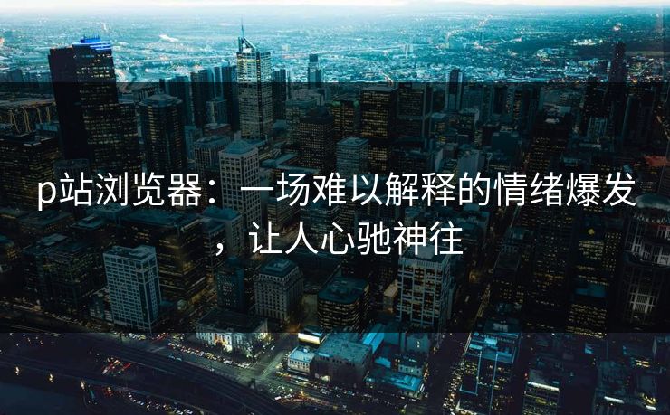 p站浏览器:一场难以解释的情绪爆发,让人心驰神往 p站浏览器:一场难以解释的情绪爆发,让人心驰神往