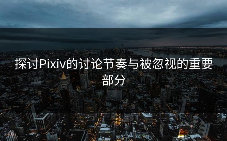 探讨Pixiv的讨论节奏与被忽视的重要部分 探讨Pixiv的讨论节奏与被忽视的重要部分