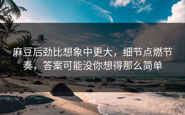 麻豆后劲比想象中更大,细节点燃节奏,答案可能没你想得那么简单 麻豆后劲比想象中更大,细节点燃节奏,答案可能没你想得那么简单