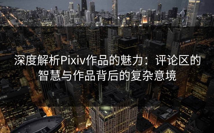 深度解析Pixiv作品的魅力:评论区的智慧与作品背后的复杂意境 深度解析Pixiv作品的魅力:评论区的智慧与作品背后的复杂意境