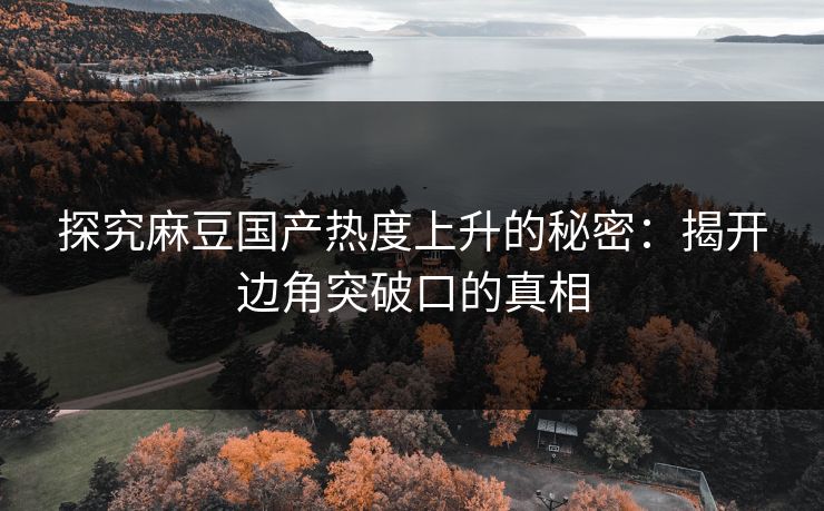探究麻豆国产热度上升的秘密:揭开边角突破口的真相 探究麻豆国产热度上升的秘密:揭开边角突破口的真相