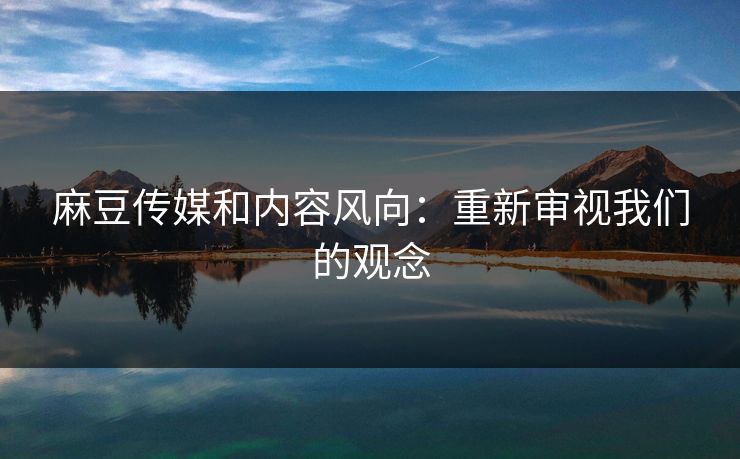 麻豆传媒和内容风向：重新审视我们的观念