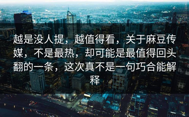 越是没人提,越值得看,关于麻豆传媒,不是最热,却可能是最值得回头翻的一条,这次真不是一句巧合能解释 越是没人提,越值得看,关于麻豆传媒,不是最热,却可能是最值得回头翻的一条,这次真不是一句巧合能解释