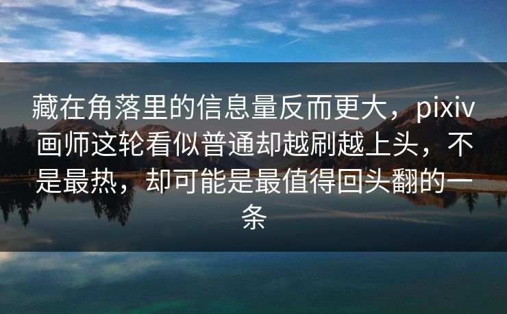 藏在角落里的信息量反而更大,pixiv画师这轮看似普通却越刷越上头,不是最热,却可能是最值得回头翻的一条 藏在角落里的信息量反而更大,pixiv画师这轮看似普通却越刷越上头,不是最热,却可能是最值得回头翻的一条
