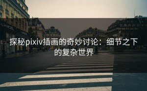 探秘pixiv插画的奇妙讨论：细节之下的复杂世界