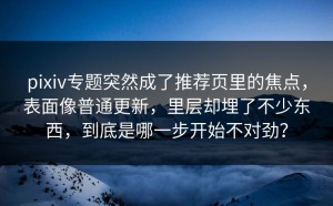 pixiv专题突然成了推荐页里的焦点，表面像普通更新，里层却埋了不少东西，到底是哪一步开始不对劲？