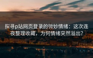 探寻p站网页登录的微妙情绪：这次连夜整理收藏，为何情绪突然溢出？