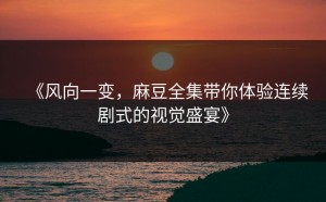 《风向一变，麻豆全集带你体验连续剧式的视觉盛宴》