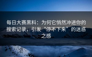 每日大赛黑料：为何它悄然冲进你的搜索记录，引发“停不下来”的迷惑之感