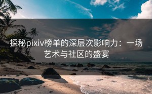 探秘pixiv榜单的深层次影响力：一场艺术与社区的盛宴