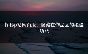 探秘p站网页版：隐藏在作品区的绝佳功能