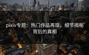 pixiv专题：热门作品再现，细节揭秘背后的真相