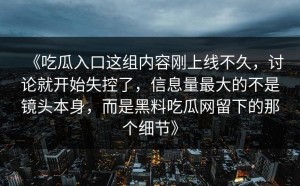 《吃瓜入口这组内容刚上线不久，讨论就开始失控了，信息量最大的不是镜头本身，而是黑料吃瓜网留下的那个细节》