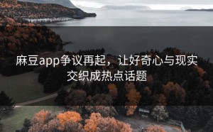 麻豆app争议再起，让好奇心与现实交织成热点话题