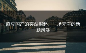 麻豆国产的突然崛起：一场无声的话题风暴
