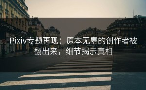 Pixiv专题再现：原本无辜的创作者被翻出来，细节揭示真相
