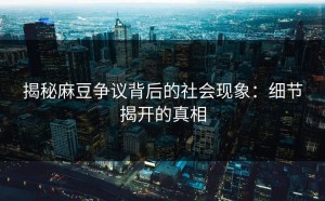 揭秘麻豆争议背后的社会现象：细节揭开的真相