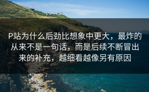 P站为什么后劲比想象中更大，最炸的从来不是一句话，而是后续不断冒出来的补充，越细看越像另有原因