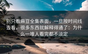别只看麻豆全集表面，一旦按时间线去看，很多东西就解释得通了：为什么一堆人看完都不淡定