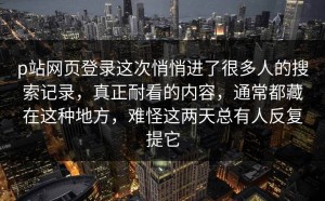 p站网页登录这次悄悄进了很多人的搜索记录，真正耐看的内容，通常都藏在这种地方，难怪这两天总有人反复提它