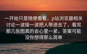 一开始只是随便看看，p站浏览器相关讨论一波接一波把人带进去了，看完那几张图真的会心里一紧，答案可能没你想得那么简单