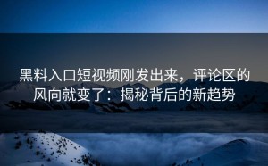 黑料入口短视频刚发出来，评论区的风向就变了：揭秘背后的新趋势