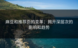 麻豆和推荐页的变革：揭开深层次的影响和趋势