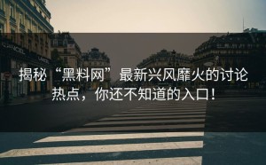 揭秘“黑料网”最新兴风靡火的讨论热点，你还不知道的入口！