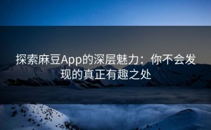 探索麻豆App的深层魅力：你不会发现的真正有趣之处