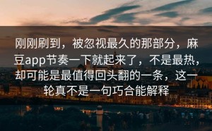 刚刚刷到，被忽视最久的那部分，麻豆app节奏一下就起来了，不是最热，却可能是最值得回头翻的一条，这一轮真不是一句巧合能解释