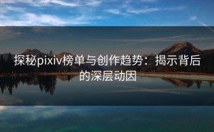 探秘pixiv榜单与创作趋势：揭示背后的深层动因