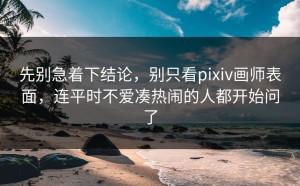 先别急着下结论，别只看pixiv画师表面，连平时不爱凑热闹的人都开始问了