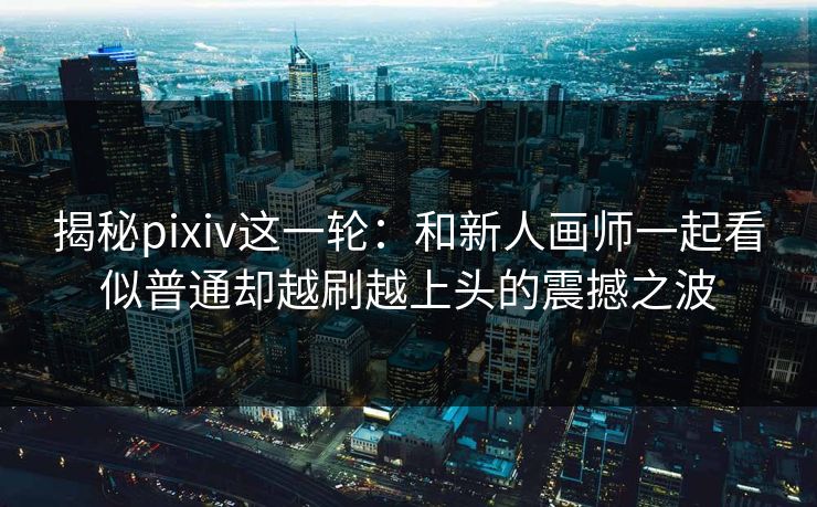 揭秘pixiv这一轮:和新人画师一起看似普通却越刷越上头的震撼之波 揭秘pixiv这一轮:和新人画师一起看似普通却越刷越上头的震撼之波