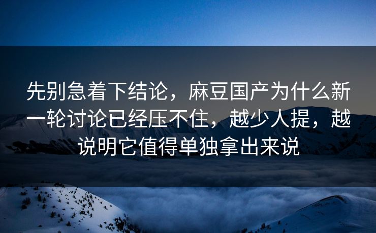 先别急着下结论,麻豆国产为什么新一轮讨论已经压不住,越少人提,越说明它值得单独拿出来说 先别急着下结论,麻豆国产为什么新一轮讨论已经压不住,越少人提,越说明它值得单独拿出来说