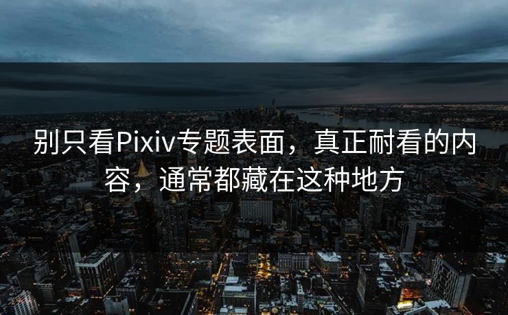 别只看Pixiv专题表面,真正耐看的内容,通常都藏在这种地方 别只看Pixiv专题表面,真正耐看的内容,通常都藏在这种地方