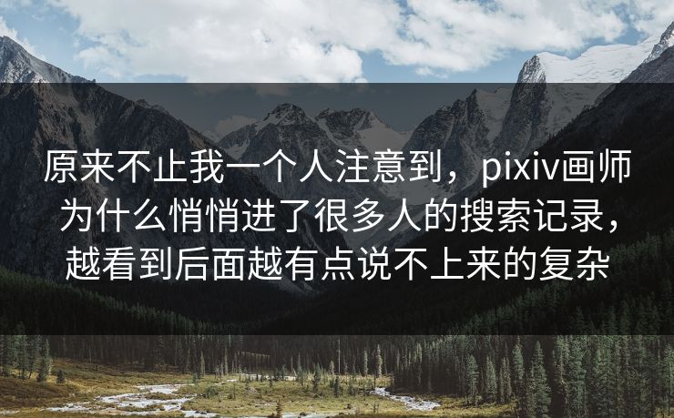 原来不止我一个人注意到,pixiv画师为什么悄悄进了很多人的搜索记录,越看到后面越有点说不上来的复杂 原来不止我一个人注意到,pixiv画师为什么悄悄进了很多人的搜索记录,越看到后面越有点说不上来的复杂