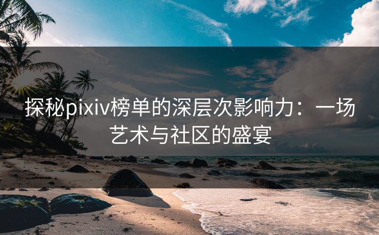 探秘pixiv榜单的深层次影响力：一场艺术与社区的盛宴