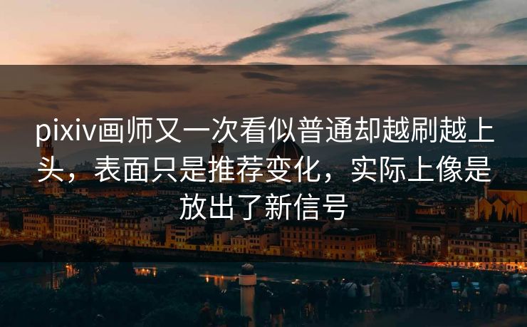 pixiv画师又一次看似普通却越刷越上头,表面只是推荐变化,实际上像是放出了新信号 pixiv画师又一次看似普通却越刷越上头,表面只是推荐变化,实际上像是放出了新信号