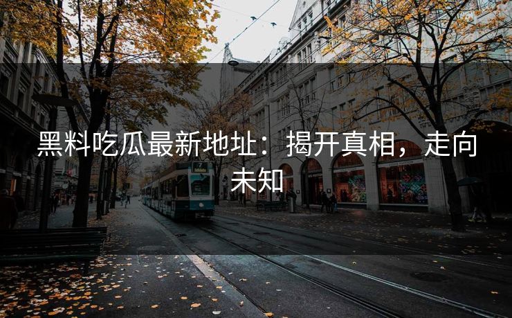 黑料吃瓜最新地址：揭开真相，走向未知