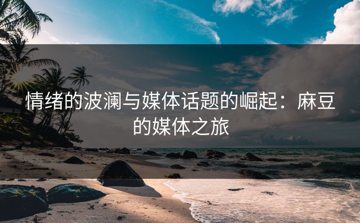 情绪的波澜与媒体话题的崛起:麻豆的媒体之旅 情绪的波澜与媒体话题的崛起:麻豆的媒体之旅