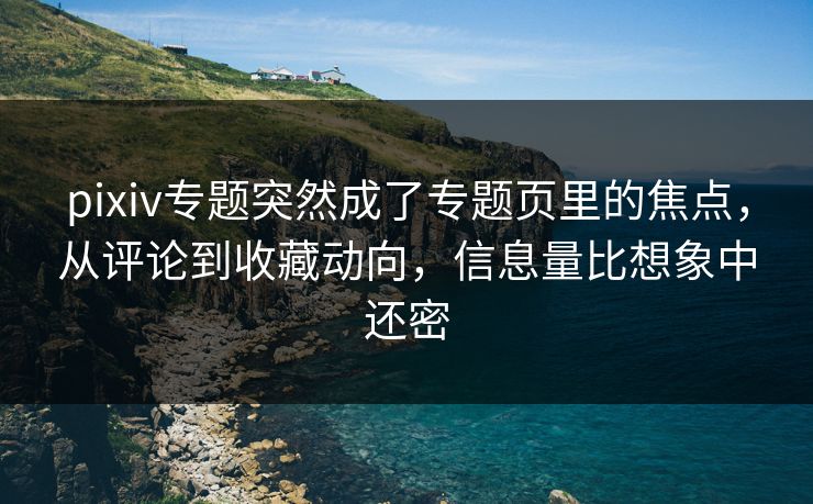 pixiv专题突然成了专题页里的焦点,从评论到收藏动向,信息量比想象中还密 pixiv专题突然成了专题页里的焦点,从评论到收藏动向,信息量比想象中还密