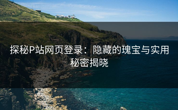 探秘P站网页登录:隐藏的瑰宝与实用秘密揭晓 探秘P站网页登录:隐藏的瑰宝与实用秘密揭晓
